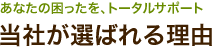 あなたの困ったを、トータルサポート 当社が選ばれる理由