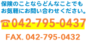 保険のことならどんなことでもお気軽にお問い合わせください。 TEL：042-795-0437 FAX：042-795-0432